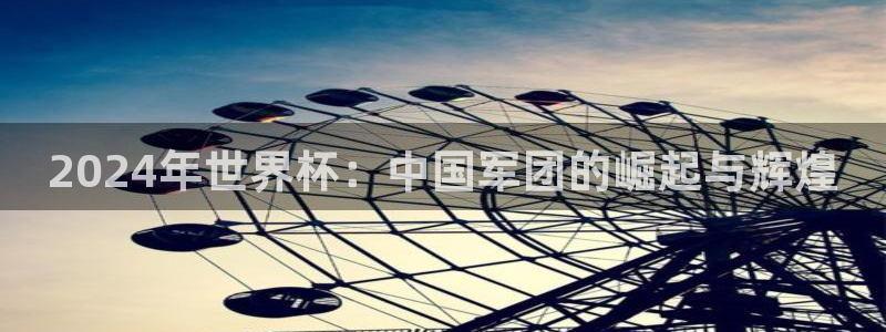 世界杯预选赛欧洲赛区积分榜：2024年世界杯：中国军团的崛起与辉煌