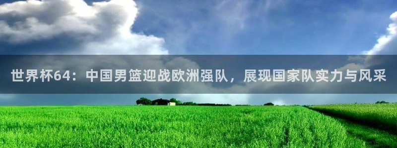 今年的世界杯：世界杯64：中国男篮迎战欧洲强队，展现国家队实力与风采